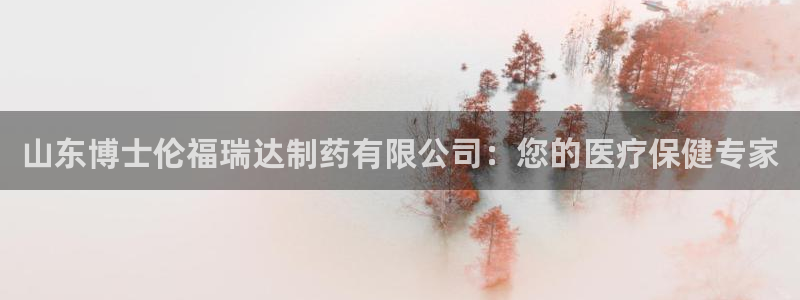 九游会老哥俱乐部交流社区：山东博士伦福瑞达制药有限公司：您的医疗保健专家