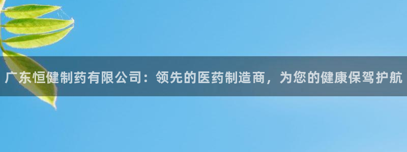 九游会老哥俱乐部必备的交流社区论坛：广东恒健制药有限公司：领先的医药制造商，为您的健康保驾护航