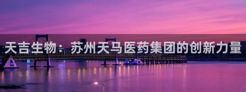 九游会老哥俱乐部必备的交流社区论坛：天吉生物：苏州天马医药集团的创新力量
