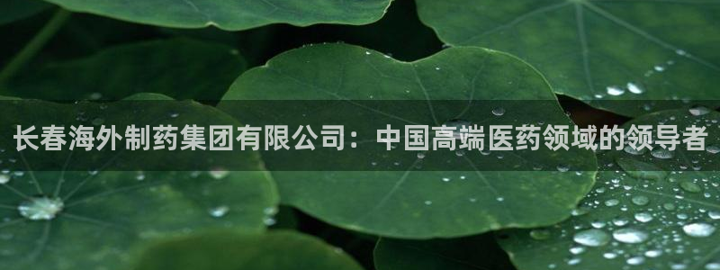 老哥吧九游会下架吗：长春海外制药集团有限公司：中国高端医药领域的领导者