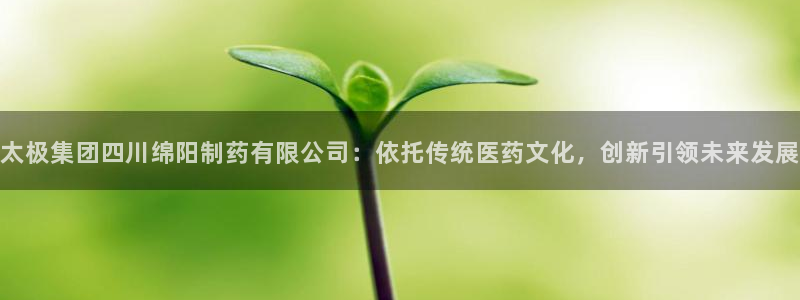 九游会老哥俱乐部必备的交流社区论坛：太极集团四川绵阳制药有限公司：依托传统医药文化，创新引领未来发展