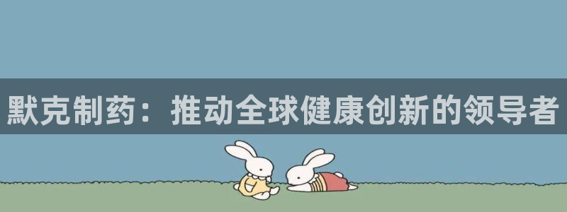 老哥吧九游会下架吗：默克制药：推动全球健康创新的领导者