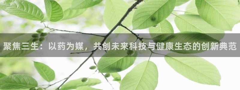 九游老哥俱乐部官网登录网址：聚焦三生：以药为媒，共创未来科技与健康生态的创新典范