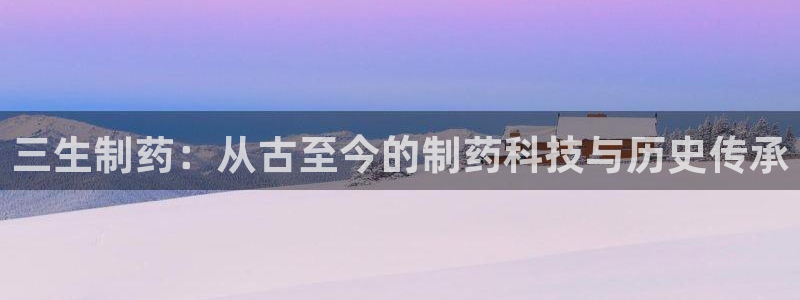 九游会老哥：三生制药：从古至今的制药科技与历史传承