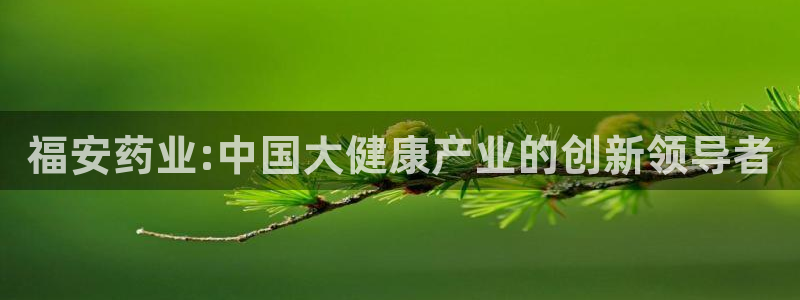 ag九游老哥俱乐部：福安药业:中国大健康产业的创新领导者