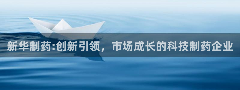 ag九游会老哥：新华制药:创新引领，市场成长的科技制药企业