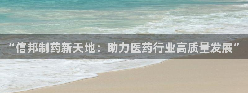 老哥吧九游会下架吗：“信邦制药新天地：助力医药行业高质量发展”