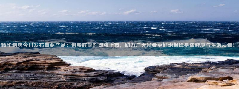 ag九游老哥俱乐部：精华制药今日发布重要产品：创新胶囊剂即将