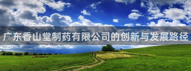 9游会老哥：广东香山堂制药有限公司的创新与发展路径