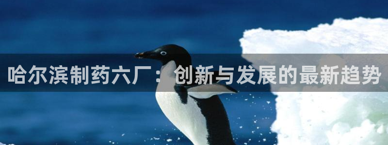 九游会老哥俱乐部交流社区：哈尔滨制药六厂：创新与发展的最新趋势