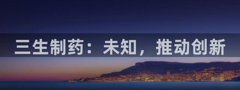 老哥吧九游会：三生制药：未知，推动创新