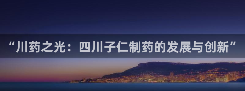 老哥俱乐部是干什么的：“川药之光：四川子仁制药的发展与创新”