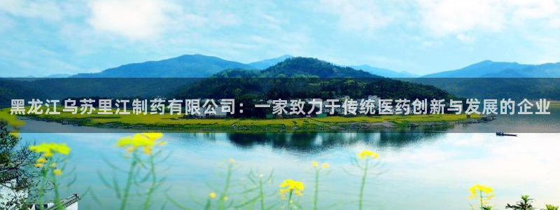 九游会老哥俱乐部：黑龙江乌苏里江制药有限公司：一家致力于传统医药创新与发展的企业