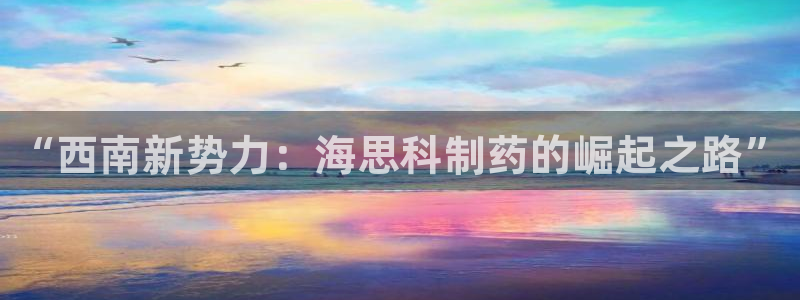 九游会老哥俱乐部：“西南新势力：海思科制药的崛起之路”