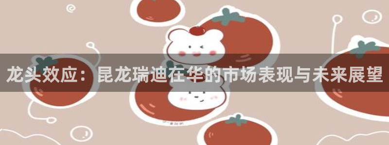 九游会老哥俱乐部必备的交流社区论坛：龙头效应：昆龙瑞迪在华的市场表现与未来展望
