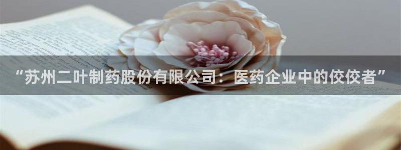 九游会老哥俱乐部必备的交流社区论坛：“苏州二叶制药股份有限公司：医药企业中的佼佼者”
