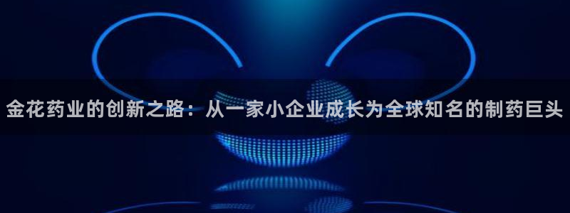 九游会老哥必备的交流社区：金花药业的创新之路：从一家小企业成长为全球知名的制药巨头