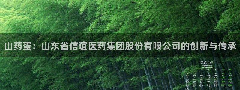 9游会老哥：山药蛋：山东省信谊医药集团股份有限公司的创新与传承