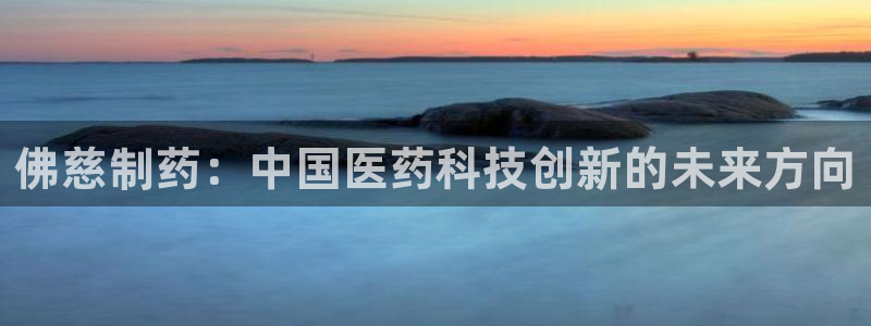九游会老哥俱乐部必备的交流社区论坛：佛慈制药：中国医药科技创新的未来方向