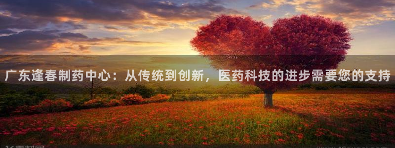9游会老哥俱乐部：广东逢春制药中心：从传统到创新，医药科技的进步需要您的支持
