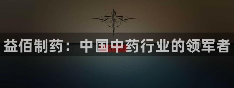 九游老哥俱乐部登录：益佰制药：中国中药行业的领军者