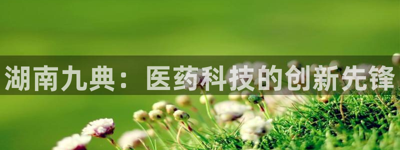 九游会老哥：湖南九典：医药科技的创新先锋
