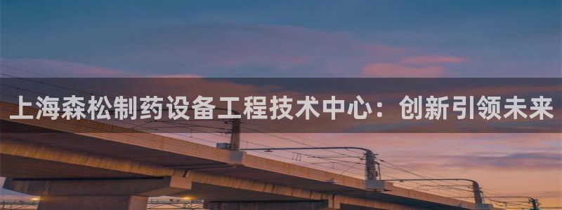 九游会老哥必备的交流社区九：上海森松制药设备工程技术中心：创新引领未来