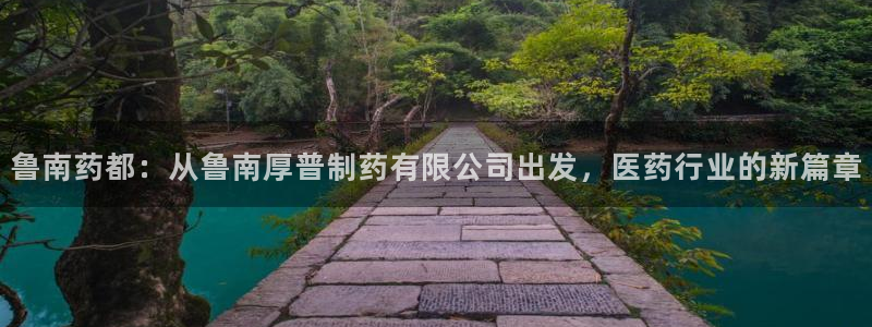 九游会老哥必备的交流社区九：鲁南药都：从鲁南厚普制药有限公司