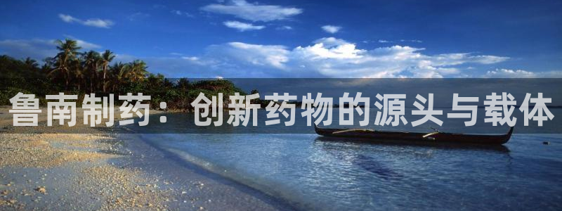 9游会老哥：鲁南制药：创新药物的源头与载体