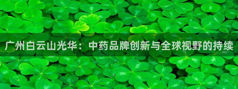 九游会老哥俱乐部官网首页论坛：广州白云山光华：中药品牌创新与全球视野的持续