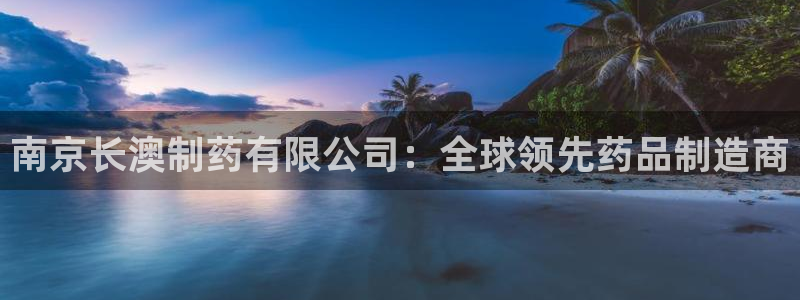 九游会老哥必备的交流社区：南京长澳制药有限公司：全球领先药品制造商