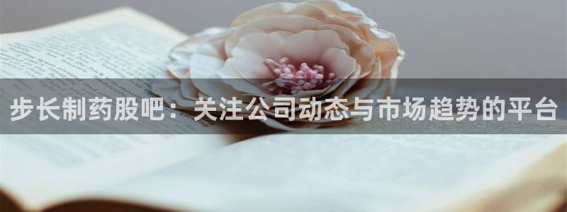 九游会老哥俱乐部社区论坛：步长制药股吧：关注公司动态与市场趋势的平台