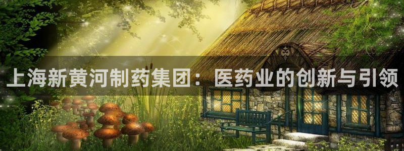 九游会老哥必备的交流社区：上海新黄河制药集团：医药业的创新与引领