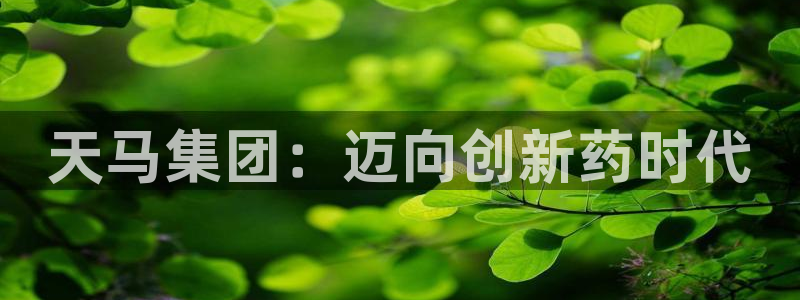 九游会老哥俱乐部官网首页论坛：天马集团：迈向创新药时代
