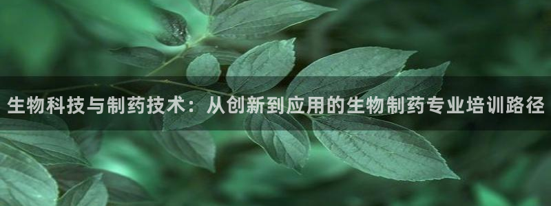 九游会老哥俱乐部官网：生物科技与制药技术：从创新到应用的生物制药专业培训路径