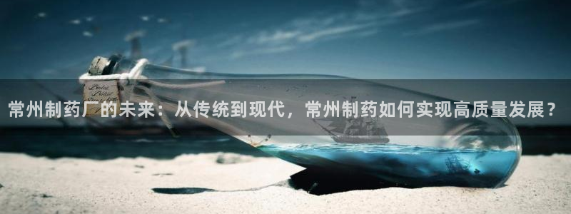 九游会老哥俱乐部：常州制药厂的未来：从传统到现代，常州制药如何实现高质量发展？