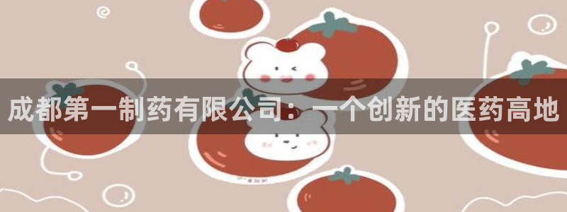 九游会老哥俱乐部官网首页：成都第一制药有限公司：一个创新的医药高地