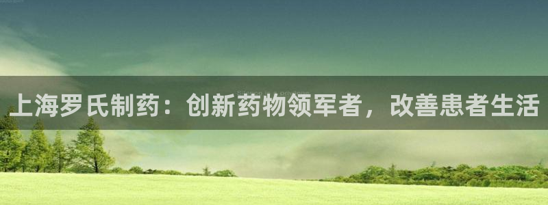 九游老哥俱乐部官网登录不了：上海罗氏制药：创新药物领军者，改善患者生活
