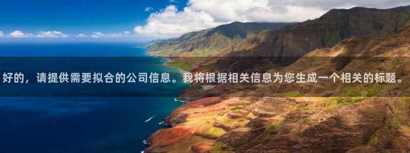 九游老哥俱乐部官网登录不了：好的，请提供需要拟合的公司信息。我将根据相关信息为您生成一个相关的标题。
