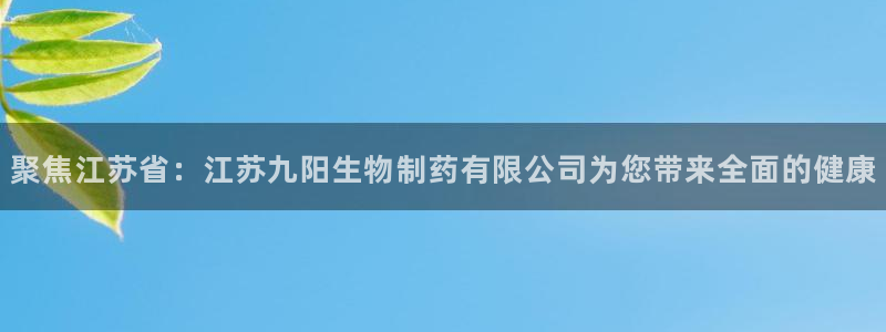 九游会老哥俱乐部交流社区：聚焦江苏省：江苏九阳生物制药有限公司为您带来全面的健康