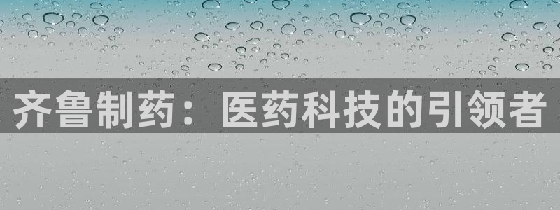 九游会老哥俱乐部交流社区：齐鲁制药：医药科技的引领者