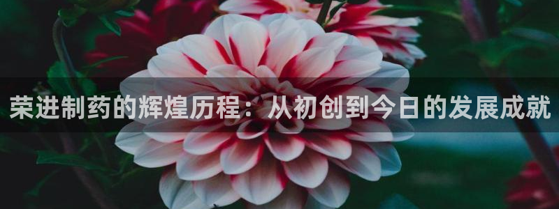 九游会老哥俱乐部必备的交流社区：荣进制药的辉煌历程：从初创到今日的发展成就