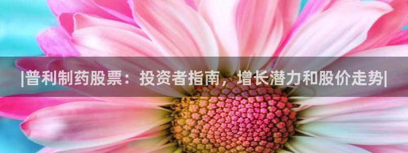 9游会老哥：|普利制药股票：投资者指南，增长潜力和股价走势|