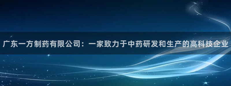 ag九游老哥俱乐部：广东一方制药有限公司：一家致力于中药研发和生产的高科技企业