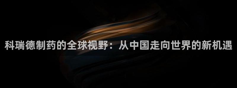 ag九游会老哥俱乐部：科瑞德制药的全球视野：从中国走向世界的新机遇