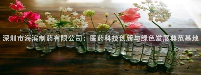九游会老哥：深圳市海滨制药有限公司：医药科技创新与绿色发展典