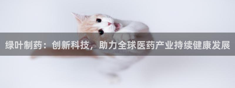 九游会老哥必备的交流社区九：绿叶制药：创新科技，助力全球医药产业持续健康发展