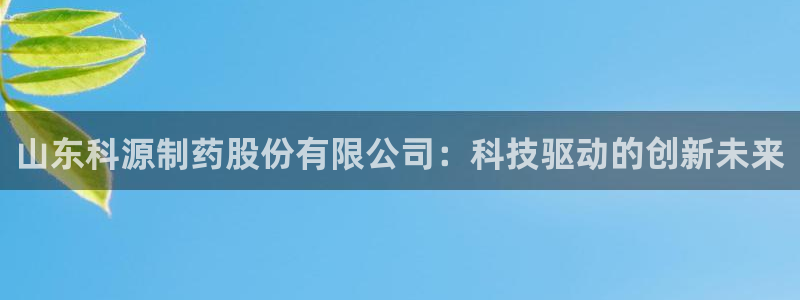 九游会老哥俱乐部交流社区：山东科源制药股份有限公司：科技驱动的创新未来