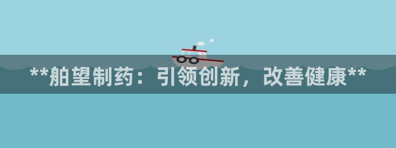 ag九游会老哥俱乐部：**舶望制药：引领创新，改善健康**
