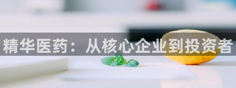 九游会老哥俱乐部官方网站：精华医药：从核心企业到投资者